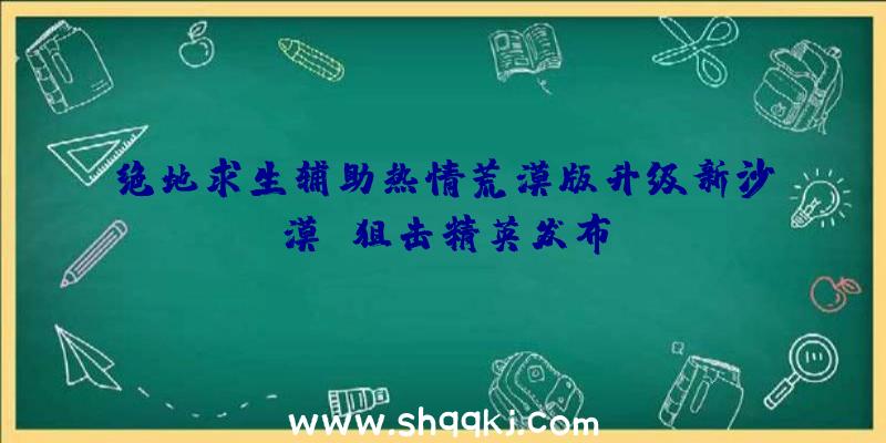 绝地求生辅助热情荒漠版升级新沙漠